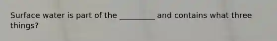 Surface water is part of the _________ and contains what three things?