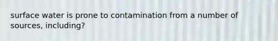 surface water is prone to contamination from a number of sources, including?