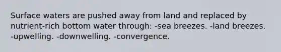 Surface waters are pushed away from land and replaced by nutrient-rich bottom water through: -sea breezes. -land breezes. -upwelling. -downwelling. -convergence.