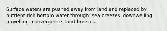 Surface waters are pushed away from land and replaced by nutrient-rich bottom water through: sea breezes. downwelling. upwelling. convergence. land breezes.