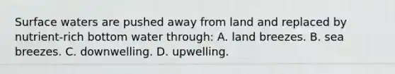 Surface waters are pushed away from land and replaced by nutrient-rich bottom water through: A. land breezes. B. sea breezes. C. downwelling. D. upwelling.