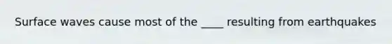 Surface waves cause most of the ____ resulting from earthquakes