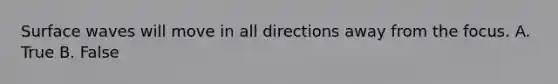 Surface waves will move in all directions away from the focus. A. True B. False