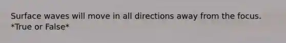 Surface waves will move in all directions away from the focus. *True or False*