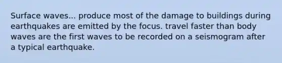 Surface waves... produce most of the damage to buildings during earthquakes are emitted by the focus. travel faster than body waves are the first waves to be recorded on a seismogram after a typical earthquake.