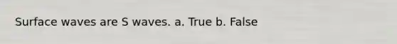 Surface waves are S waves. a. True b. False