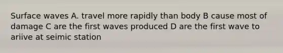 Surface waves A. travel more rapidly than body B cause most of damage C are the first waves produced D are the first wave to ariive at seimic station