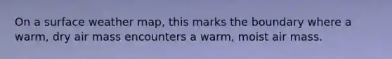 On a surface weather map, this marks the boundary where a warm, dry air mass encounters a warm, moist air mass.