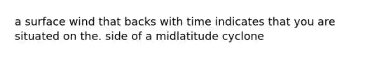 a surface wind that backs with time indicates that you are situated on the. side of a midlatitude cyclone