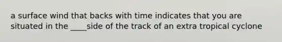 a surface wind that backs with time indicates that you are situated in the ____side of the track of an extra tropical cyclone