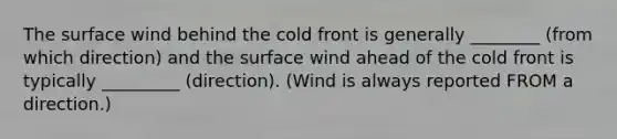 The surface wind behind the cold front is generally ________ (from which direction) and the surface wind ahead of the cold front is typically _________ (direction). (Wind is always reported FROM a direction.)