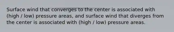 Surface wind that converges to the center is associated with (high / low) pressure areas, and surface wind that diverges from the center is associated with (high / low) pressure areas.