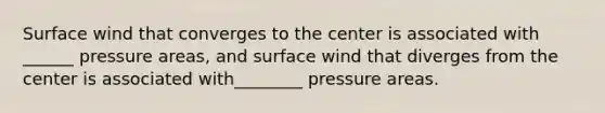 Surface wind that converges to the center is associated with ______ pressure areas, and surface wind that diverges from the center is associated with________ pressure areas.