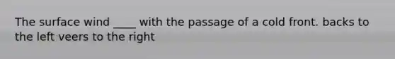 The surface wind ____ with the passage of a cold front. backs to the left veers to the right