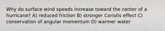 Why do surface wind speeds increase toward the center of a hurricane? A) reduced friction B) stronger Coriolis effect C) conservation of angular momentum D) warmer water