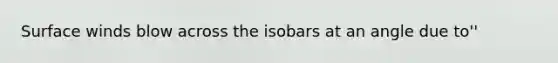 Surface winds blow across the isobars at an angle due to''