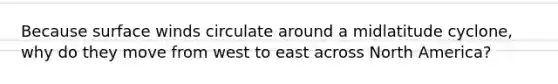 Because surface winds circulate around a midlatitude cyclone, why do they move from west to east across North America?