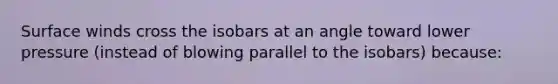 Surface winds cross the isobars at an angle toward lower pressure (instead of blowing parallel to the isobars) because: