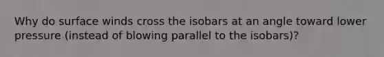 Why do surface winds cross the isobars at an angle toward lower pressure (instead of blowing parallel to the isobars)?