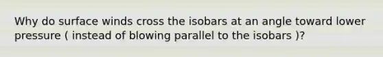 Why do surface winds cross the isobars at an angle toward lower pressure ( instead of blowing parallel to the isobars )?