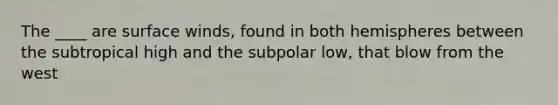 The ____ are surface winds, found in both hemispheres between the subtropical high and the subpolar low, that blow from the west