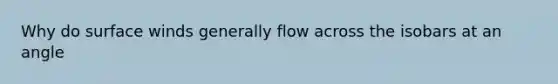 Why do surface winds generally flow across the isobars at an angle