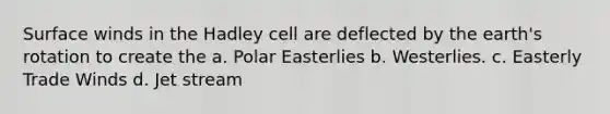 Surface winds in the Hadley cell are deflected by the earth's rotation to create the a. Polar Easterlies b. Westerlies. c. Easterly Trade Winds d. Jet stream