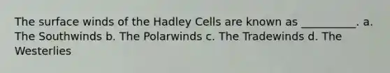 The surface winds of the Hadley Cells are known as __________. a. The Southwinds b. The Polarwinds c. The Tradewinds d. The Westerlies