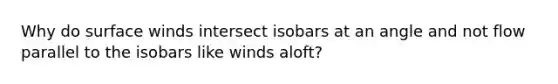 Why do surface winds intersect isobars at an angle and not flow parallel to the isobars like winds aloft?