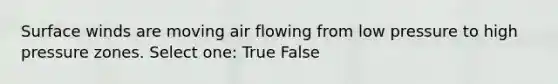 Surface winds are moving air flowing from low pressure to high pressure zones. Select one: True False