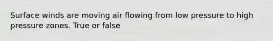 Surface winds are moving air flowing from low pressure to high pressure zones. True or false