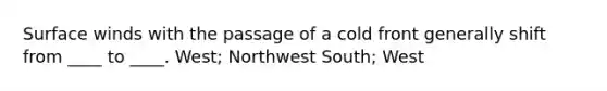 Surface winds with the passage of a cold front generally shift from ____ to ____. West; Northwest South; West