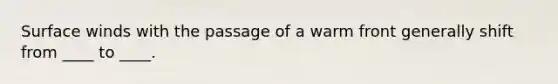 Surface winds with the passage of a warm front generally shift from ____ to ____.