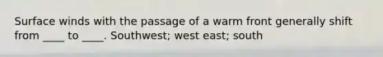 Surface winds with the passage of a warm front generally shift from ____ to ____. Southwest; west east; south