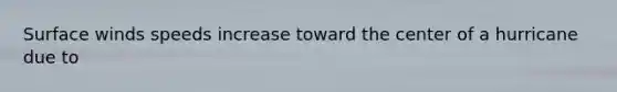 Surface winds speeds increase toward the center of a hurricane due to