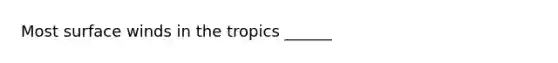 Most surface winds in the tropics ______