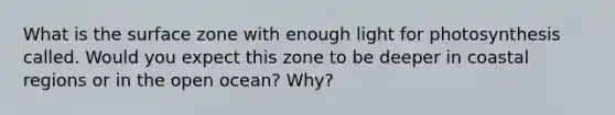 What is the surface zone with enough light for photosynthesis called. Would you expect this zone to be deeper in coastal regions or in the open ocean? Why?