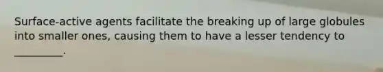 Surface-active agents facilitate the breaking up of large globules into smaller ones, causing them to have a lesser tendency to _________.