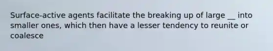 Surface-active agents facilitate the breaking up of large __ into smaller ones, which then have a lesser tendency to reunite or coalesce