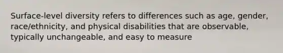 Surface-level diversity refers to differences such as age, gender, race/ethnicity, and physical disabilities that are observable, typically unchangeable, and easy to measure