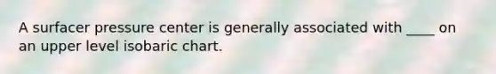 A surfacer pressure center is generally associated with ____ on an upper level isobaric chart.