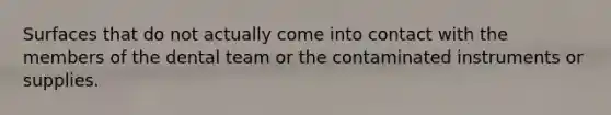Surfaces that do not actually come into contact with the members of the dental team or the contaminated instruments or supplies.