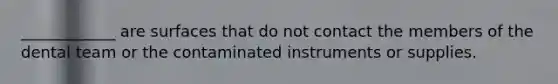 ____________ are surfaces that do not contact the members of the dental team or the contaminated instruments or supplies.