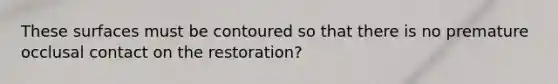 These surfaces must be contoured so that there is no premature occlusal contact on the restoration?