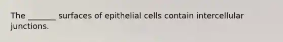 The _______ surfaces of epithelial cells contain intercellular junctions.