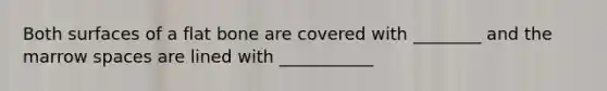 Both surfaces of a flat bone are covered with ________ and the marrow spaces are lined with ___________