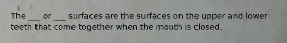 The ___ or ___ surfaces are the surfaces on the upper and lower teeth that come together when the mouth is closed.