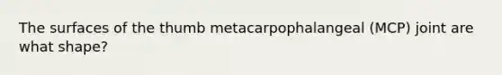 The surfaces of the thumb metacarpophalangeal (MCP) joint are what shape?