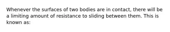 Whenever the surfaces of two bodies are in contact, there will be a limiting amount of resistance to sliding between them. This is known as: