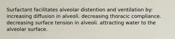 Surfactant facilitates alveolar distention and ventilation by: increasing diffusion in alveoli. decreasing thoracic compliance. decreasing surface tension in alveoli. attracting water to the alveolar surface.